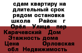 сдам квартиру на длительный срок, рядом остановка, школа. › Район ­ г. Орёл › Улица ­ пер. Карачевский › Дом ­ 16 › Этажность дома ­ 5 › Цена ­ 8 000 - Орловская обл. Недвижимость » Квартиры аренда   . Орловская обл.